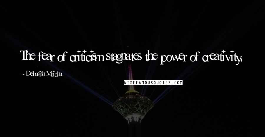 Debasish Mridha Quotes: The fear of criticism stagnates the power of creativity.