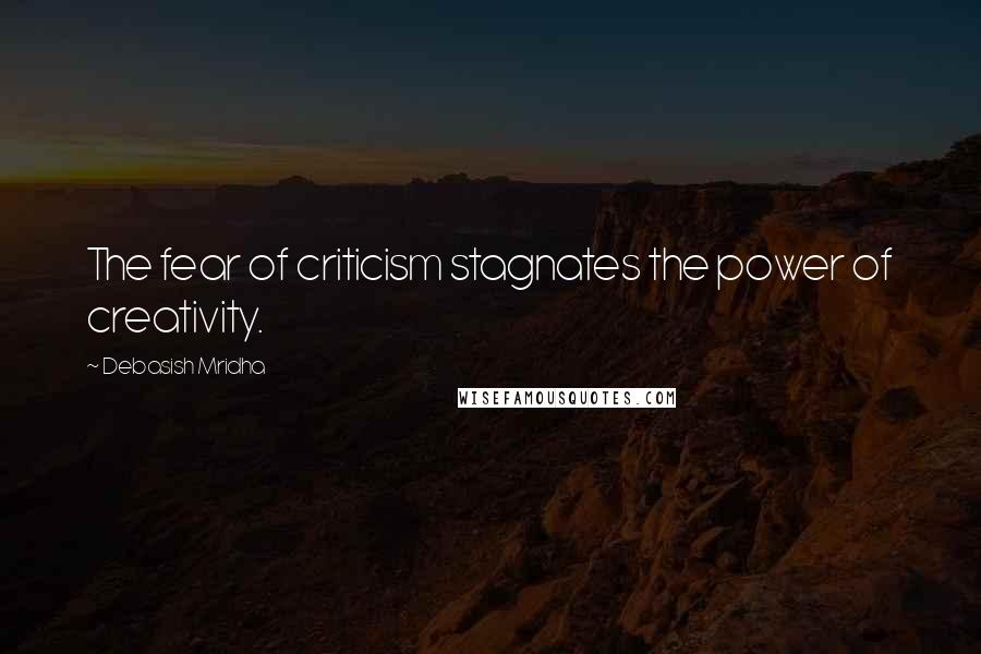 Debasish Mridha Quotes: The fear of criticism stagnates the power of creativity.