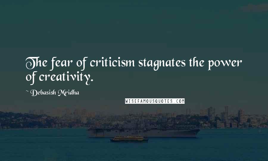 Debasish Mridha Quotes: The fear of criticism stagnates the power of creativity.