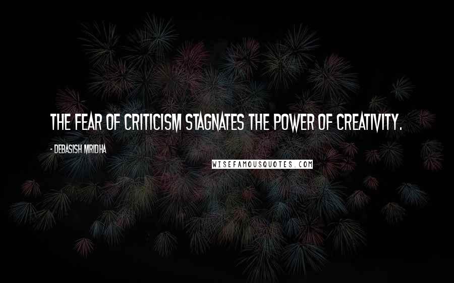 Debasish Mridha Quotes: The fear of criticism stagnates the power of creativity.