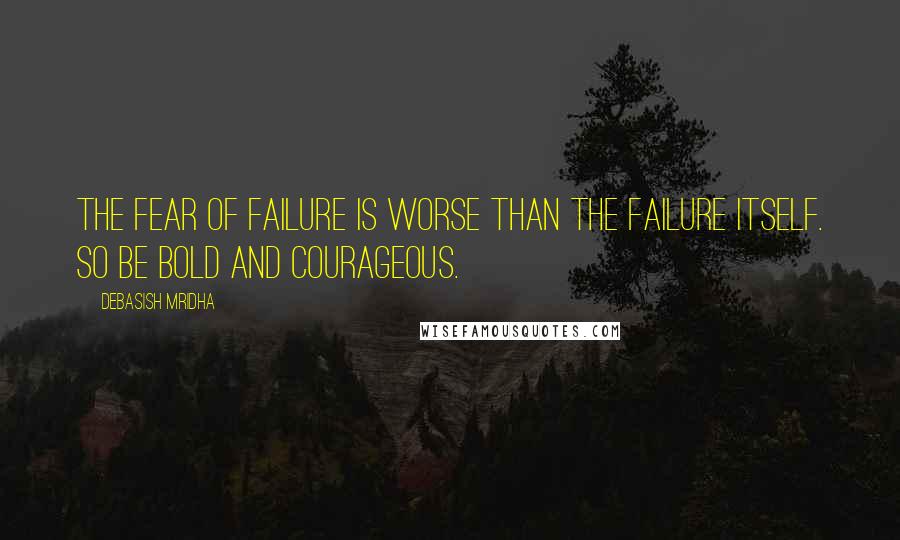 Debasish Mridha Quotes: The fear of failure is worse than the failure itself. So be bold and courageous.