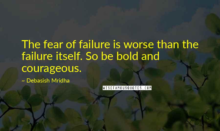 Debasish Mridha Quotes: The fear of failure is worse than the failure itself. So be bold and courageous.