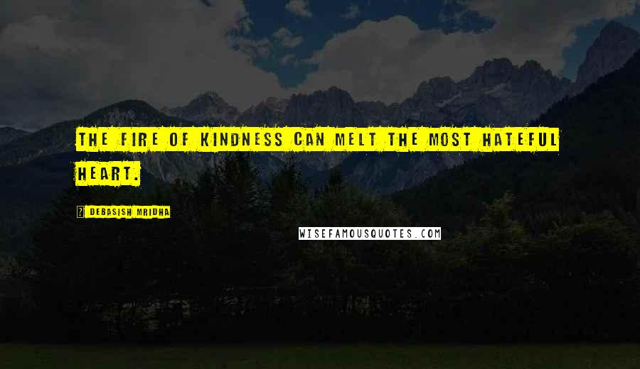 Debasish Mridha Quotes: The fire of kindness can melt the most hateful heart.