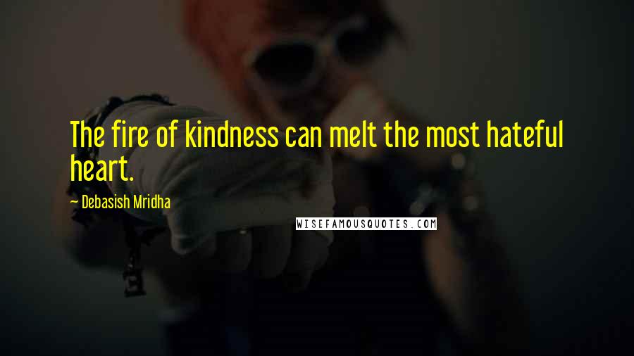 Debasish Mridha Quotes: The fire of kindness can melt the most hateful heart.