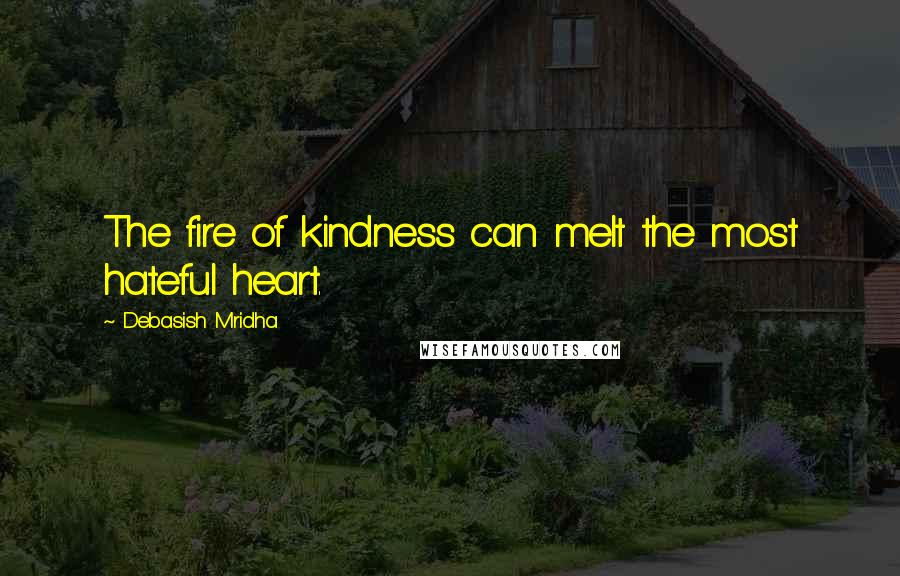 Debasish Mridha Quotes: The fire of kindness can melt the most hateful heart.