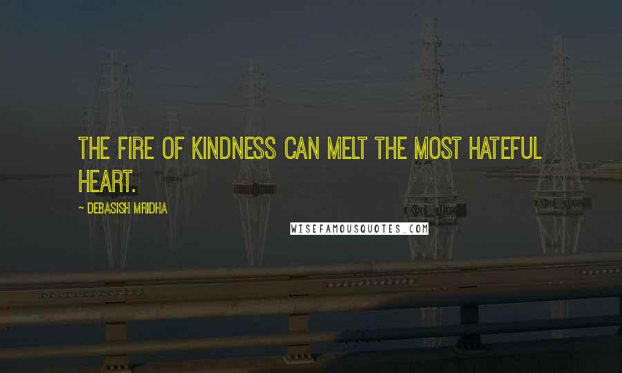 Debasish Mridha Quotes: The fire of kindness can melt the most hateful heart.