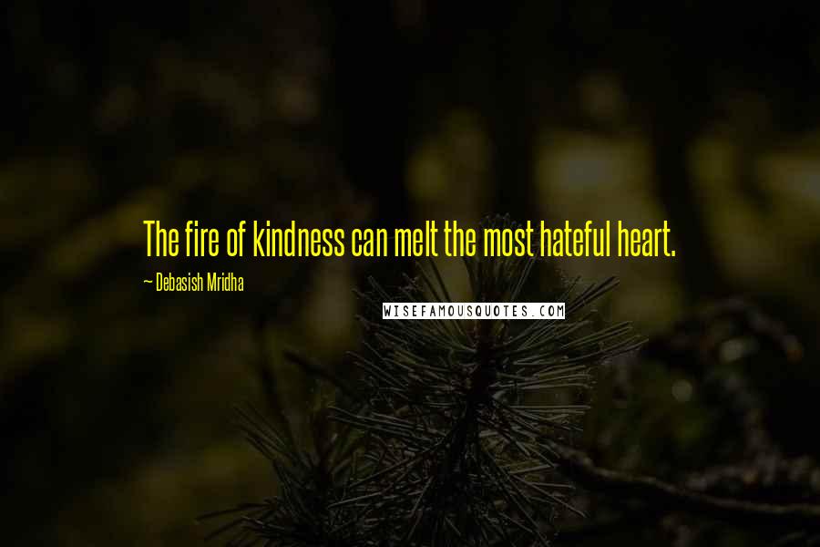 Debasish Mridha Quotes: The fire of kindness can melt the most hateful heart.