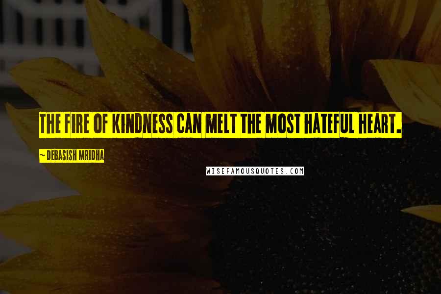 Debasish Mridha Quotes: The fire of kindness can melt the most hateful heart.