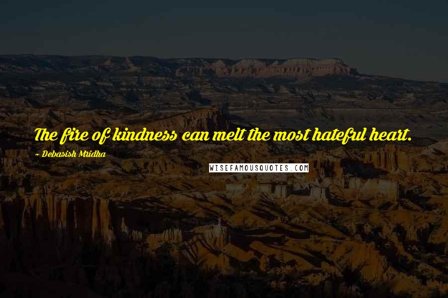 Debasish Mridha Quotes: The fire of kindness can melt the most hateful heart.