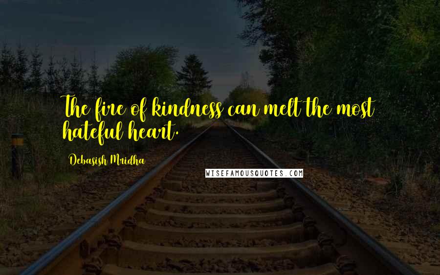 Debasish Mridha Quotes: The fire of kindness can melt the most hateful heart.