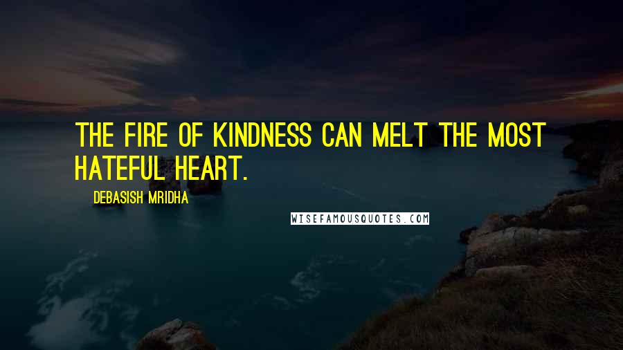 Debasish Mridha Quotes: The fire of kindness can melt the most hateful heart.