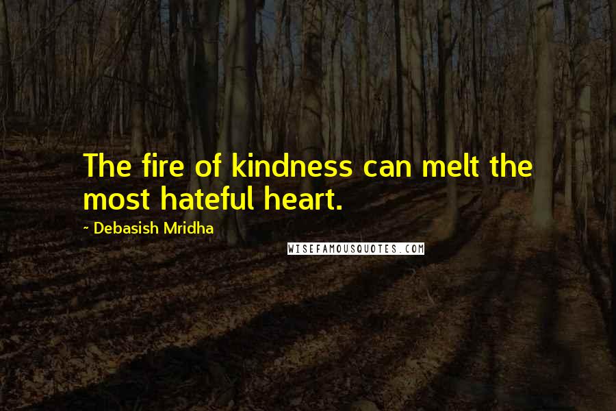 Debasish Mridha Quotes: The fire of kindness can melt the most hateful heart.