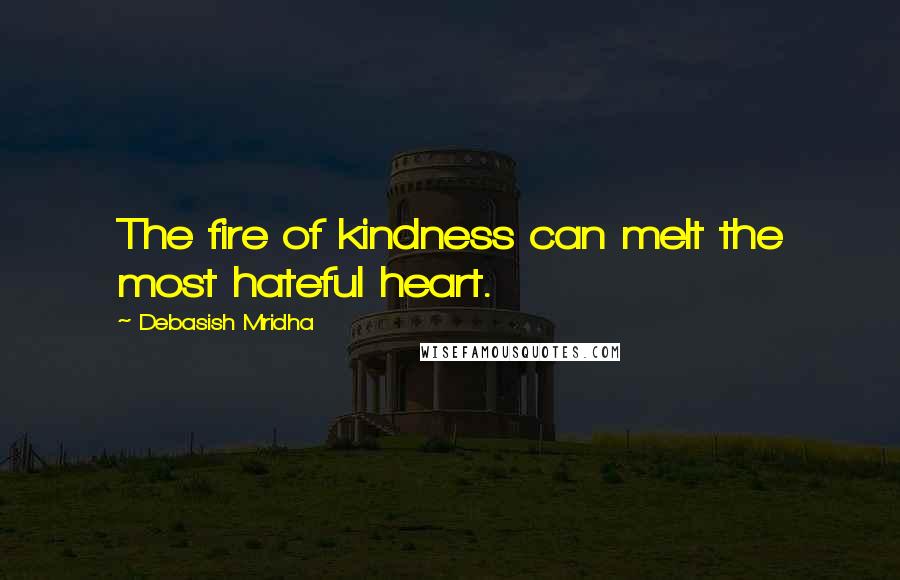 Debasish Mridha Quotes: The fire of kindness can melt the most hateful heart.