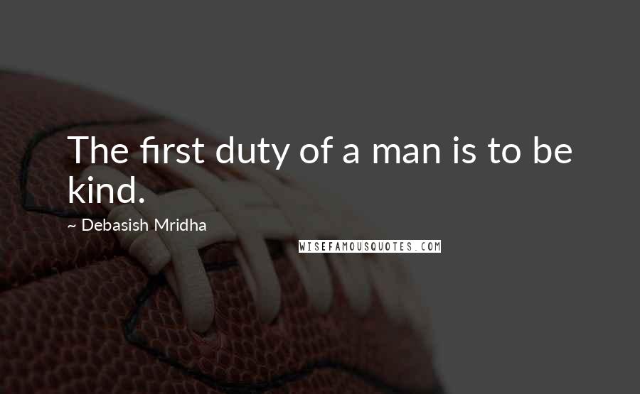 Debasish Mridha Quotes: The first duty of a man is to be kind.