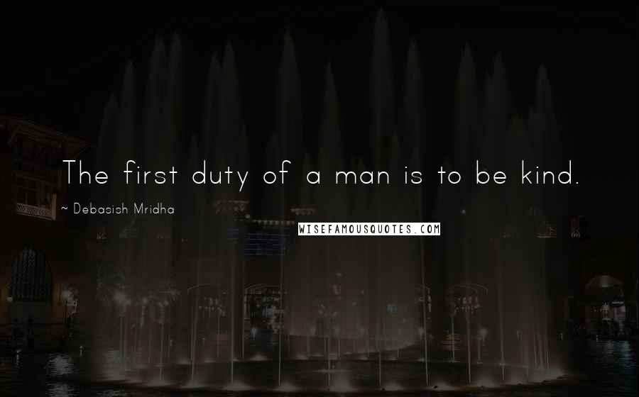 Debasish Mridha Quotes: The first duty of a man is to be kind.