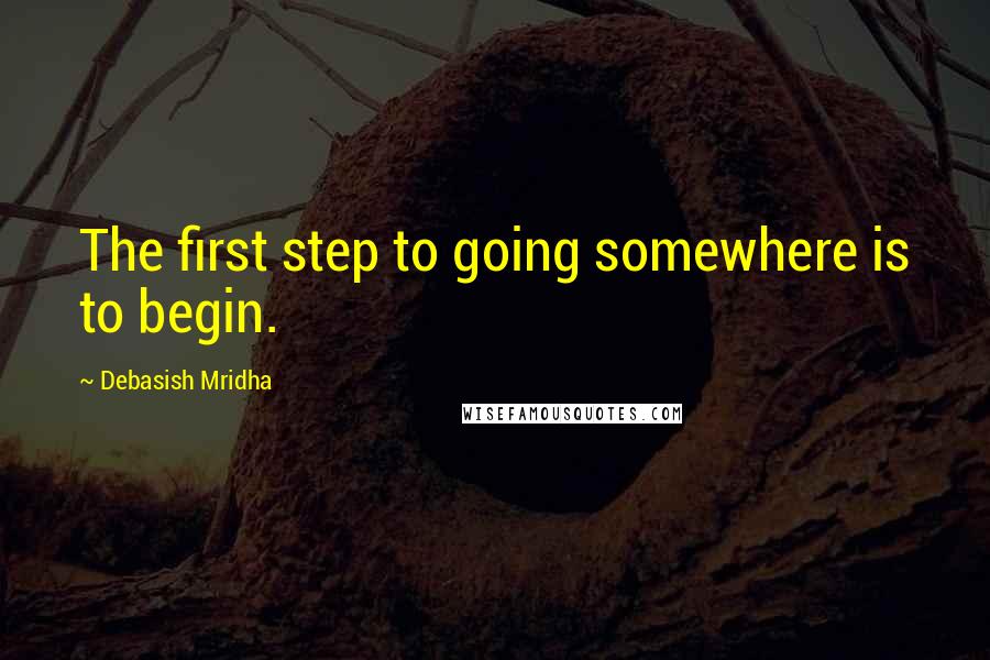 Debasish Mridha Quotes: The first step to going somewhere is to begin.