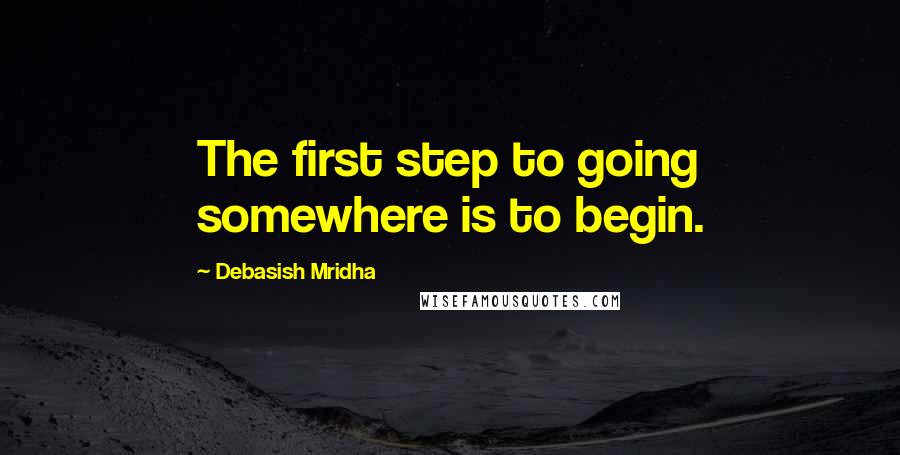 Debasish Mridha Quotes: The first step to going somewhere is to begin.