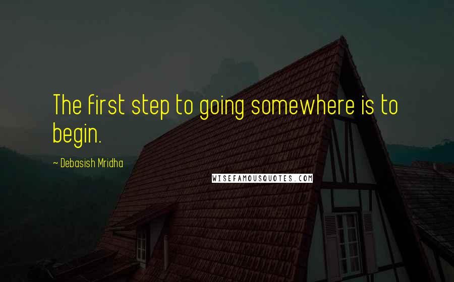 Debasish Mridha Quotes: The first step to going somewhere is to begin.