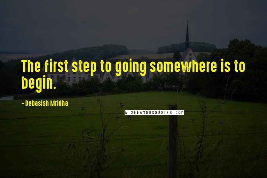 Debasish Mridha Quotes: The first step to going somewhere is to begin.