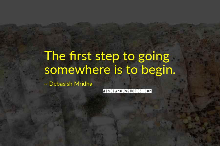 Debasish Mridha Quotes: The first step to going somewhere is to begin.