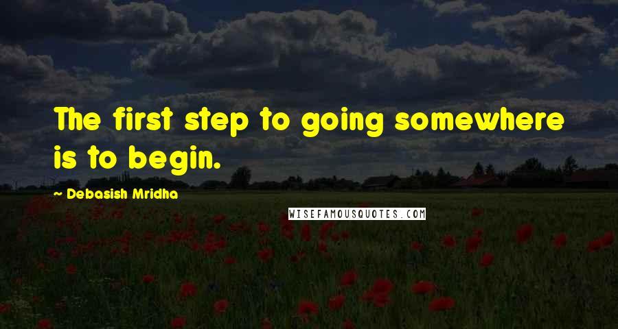 Debasish Mridha Quotes: The first step to going somewhere is to begin.