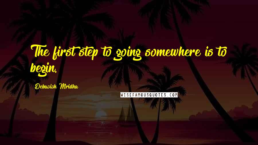 Debasish Mridha Quotes: The first step to going somewhere is to begin.