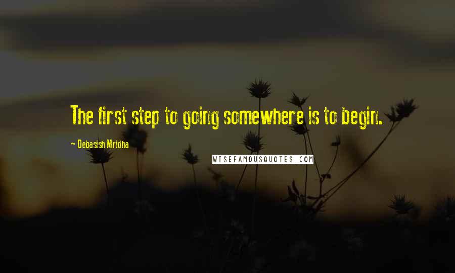 Debasish Mridha Quotes: The first step to going somewhere is to begin.