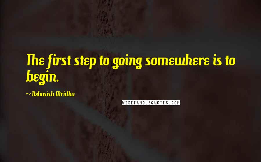 Debasish Mridha Quotes: The first step to going somewhere is to begin.