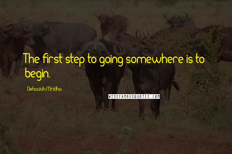 Debasish Mridha Quotes: The first step to going somewhere is to begin.