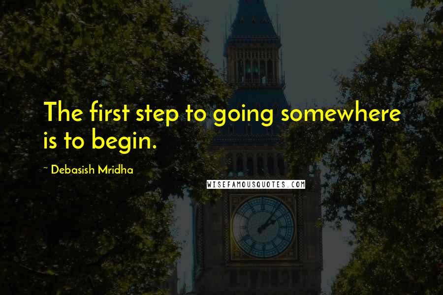 Debasish Mridha Quotes: The first step to going somewhere is to begin.