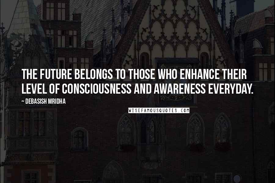 Debasish Mridha Quotes: The future belongs to those who enhance their level of consciousness and awareness everyday.