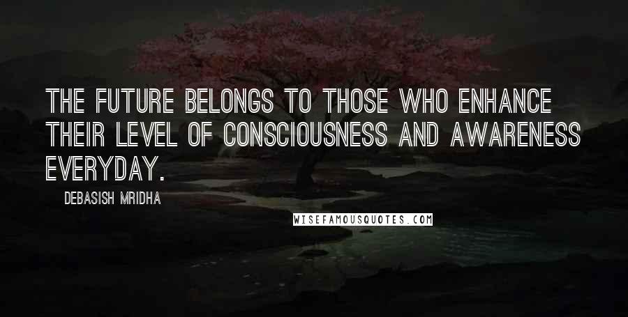 Debasish Mridha Quotes: The future belongs to those who enhance their level of consciousness and awareness everyday.