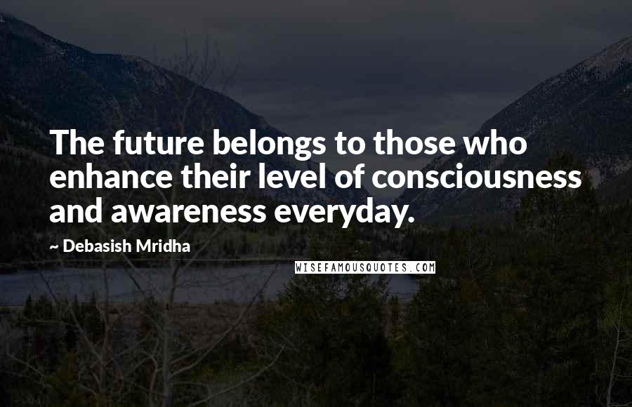 Debasish Mridha Quotes: The future belongs to those who enhance their level of consciousness and awareness everyday.