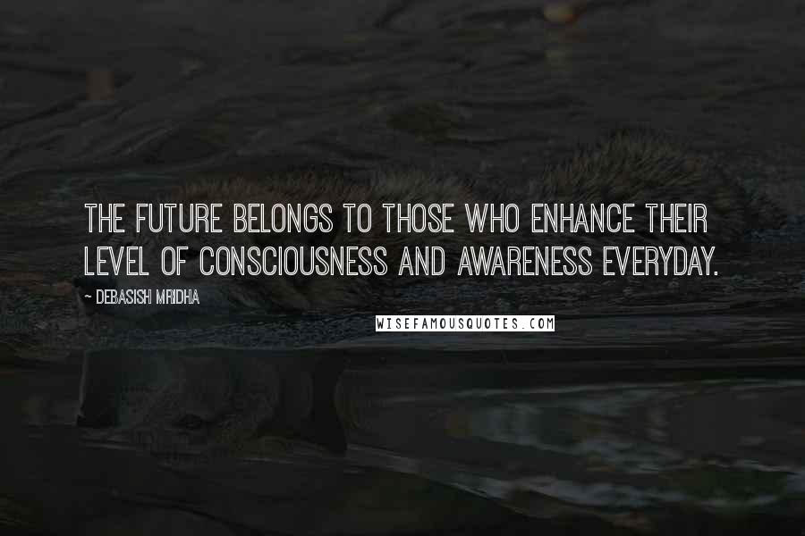 Debasish Mridha Quotes: The future belongs to those who enhance their level of consciousness and awareness everyday.