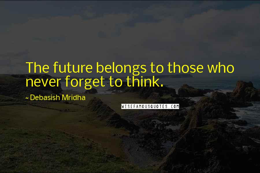 Debasish Mridha Quotes: The future belongs to those who never forget to think.