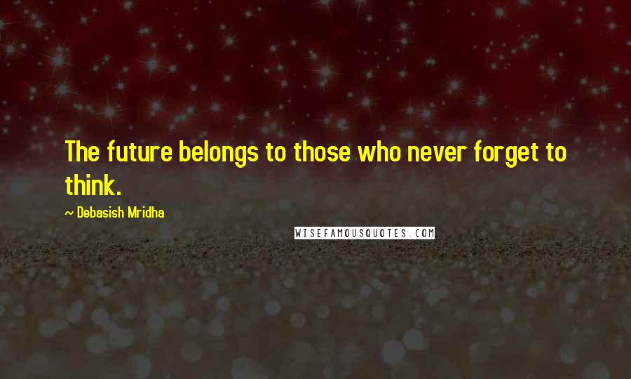 Debasish Mridha Quotes: The future belongs to those who never forget to think.