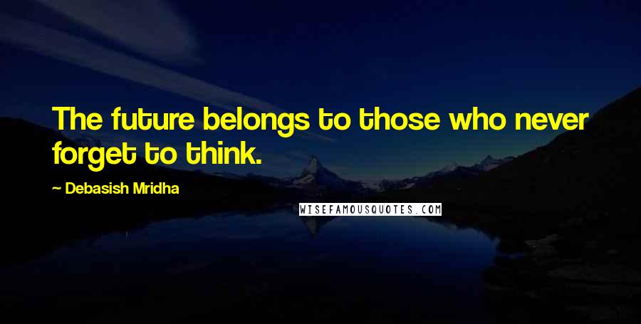 Debasish Mridha Quotes: The future belongs to those who never forget to think.