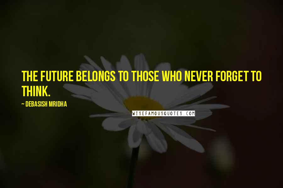 Debasish Mridha Quotes: The future belongs to those who never forget to think.
