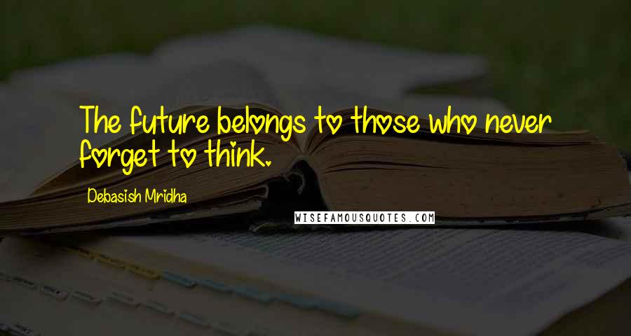 Debasish Mridha Quotes: The future belongs to those who never forget to think.