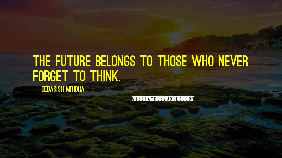 Debasish Mridha Quotes: The future belongs to those who never forget to think.