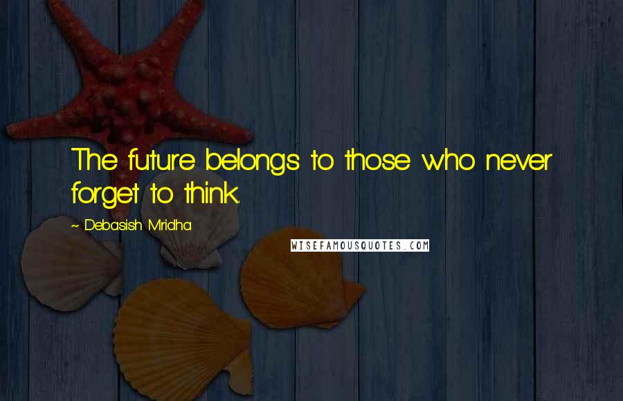 Debasish Mridha Quotes: The future belongs to those who never forget to think.