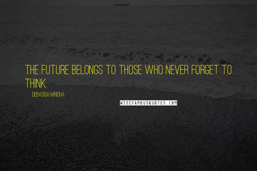 Debasish Mridha Quotes: The future belongs to those who never forget to think.