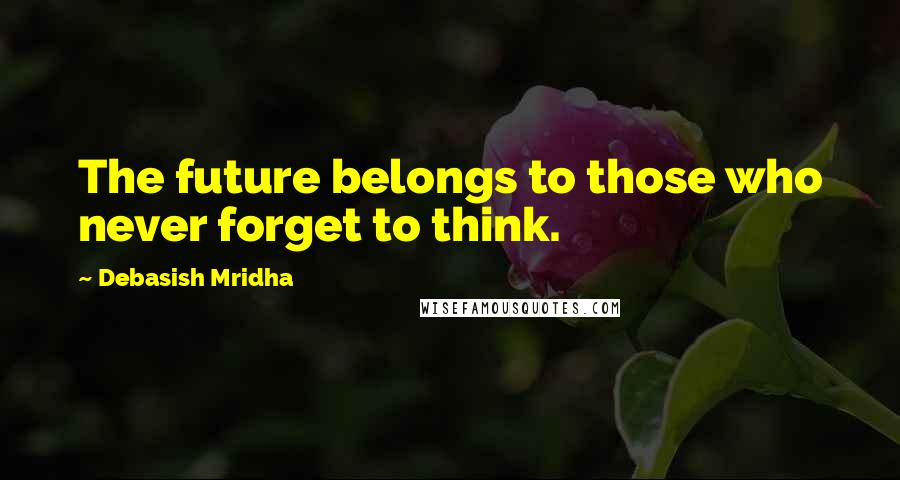 Debasish Mridha Quotes: The future belongs to those who never forget to think.