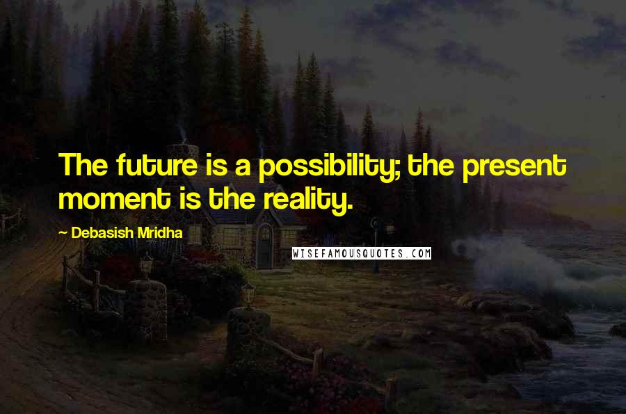 Debasish Mridha Quotes: The future is a possibility; the present moment is the reality.