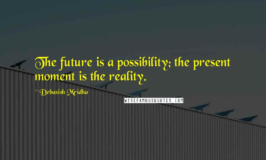 Debasish Mridha Quotes: The future is a possibility; the present moment is the reality.