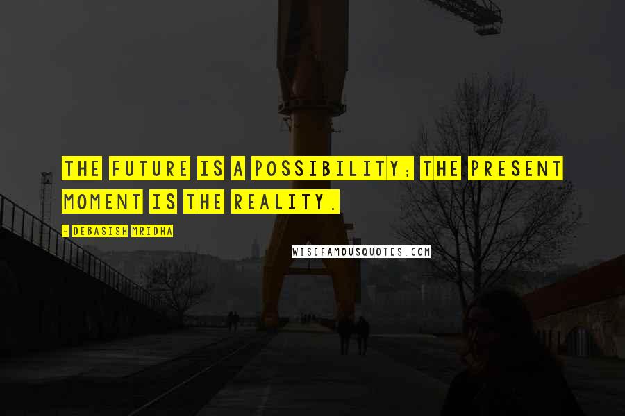 Debasish Mridha Quotes: The future is a possibility; the present moment is the reality.