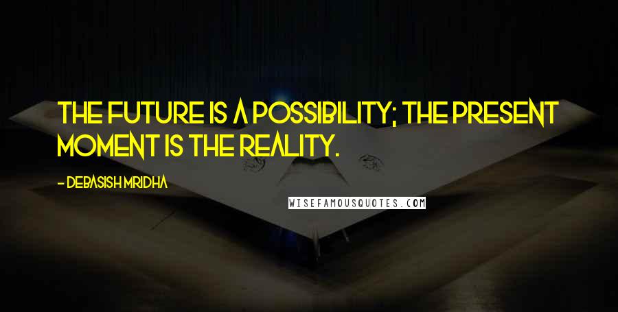 Debasish Mridha Quotes: The future is a possibility; the present moment is the reality.