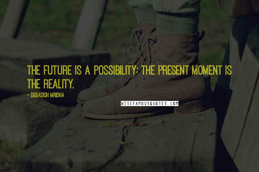 Debasish Mridha Quotes: The future is a possibility; the present moment is the reality.