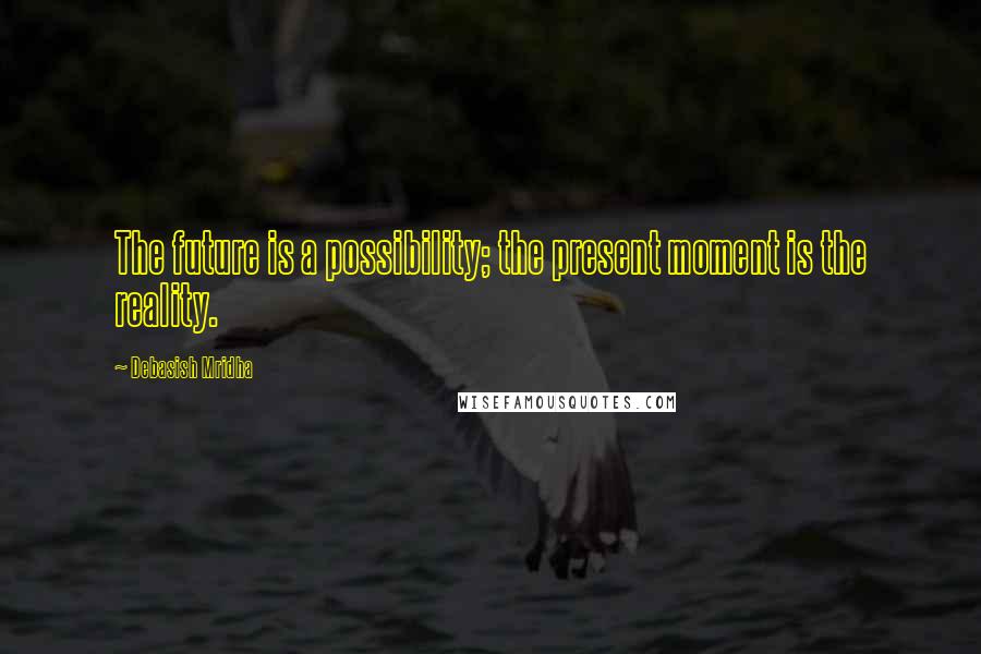 Debasish Mridha Quotes: The future is a possibility; the present moment is the reality.