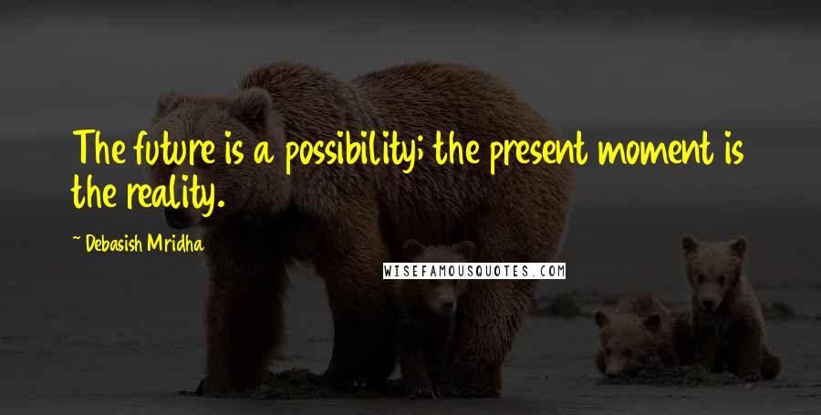 Debasish Mridha Quotes: The future is a possibility; the present moment is the reality.